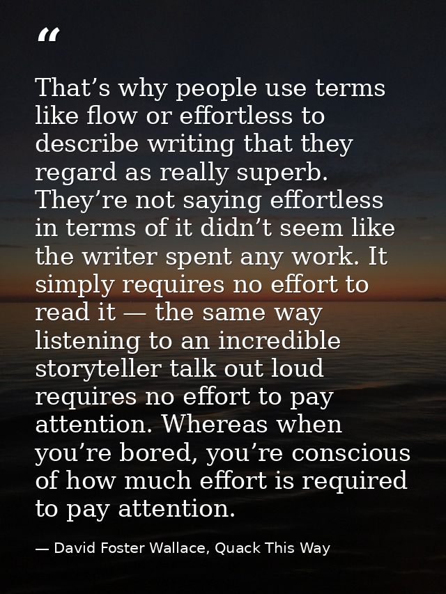 That’s why people use terms like flow or effortless to describe writing that they regard as really superb. They’re not s — David Foster Wallace, Quack This Way