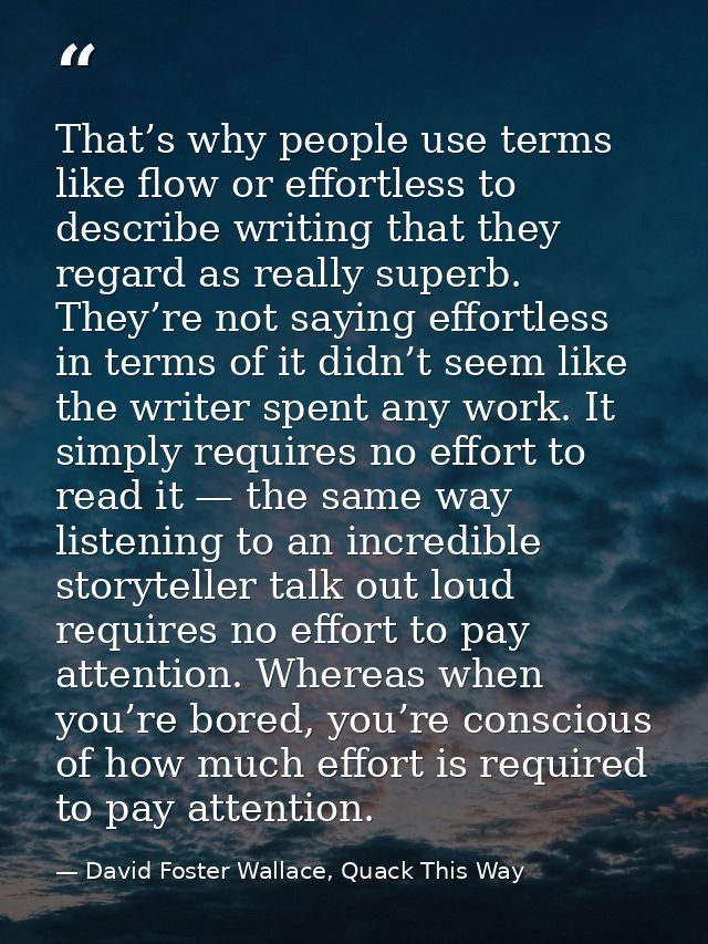 That’s why people use terms like flow or effortless to describe writing that they regard as really superb. They’re not s — David Foster Wallace, Quack This Way
