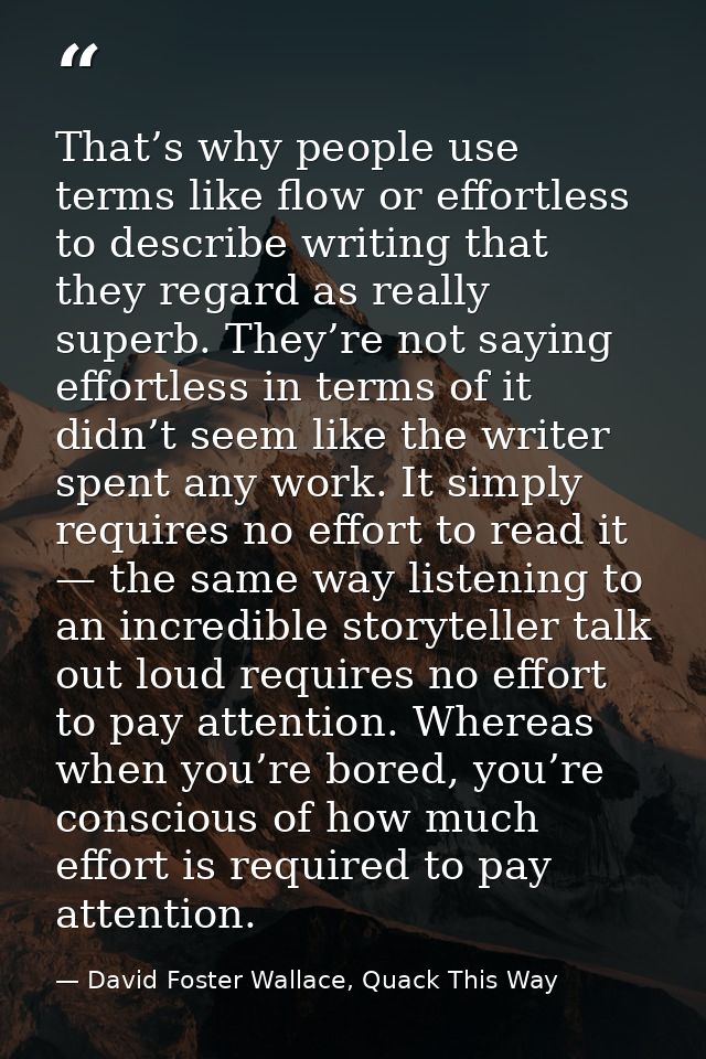 That’s why people use terms like flow or effortless to describe writing that they regard as really superb. They’re not s — David Foster Wallace, Quack This Way