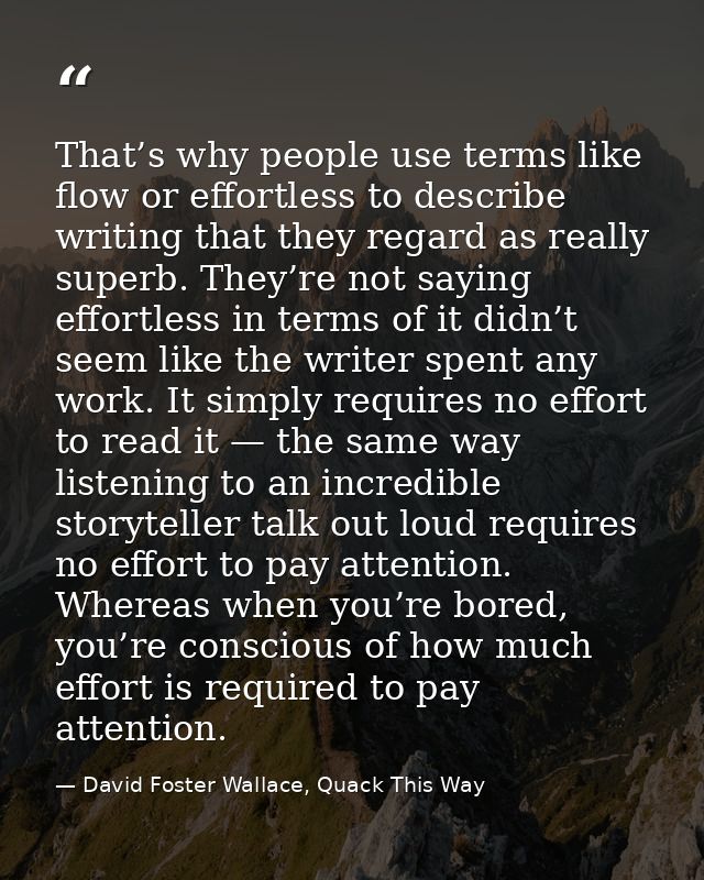 That’s why people use terms like flow or effortless to describe writing that they regard as really superb. They’re not s — David Foster Wallace, Quack This Way