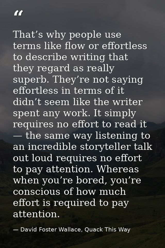 That’s why people use terms like flow or effortless to describe writing that they regard as really superb. They’re not s — David Foster Wallace, Quack This Way