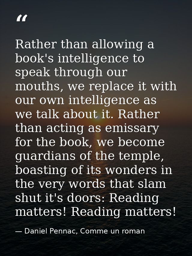 Rather than allowing a book's intelligence to speak through our mouths, we replace it with our own intelligence as we ta — Daniel Pennac, Comme un roman