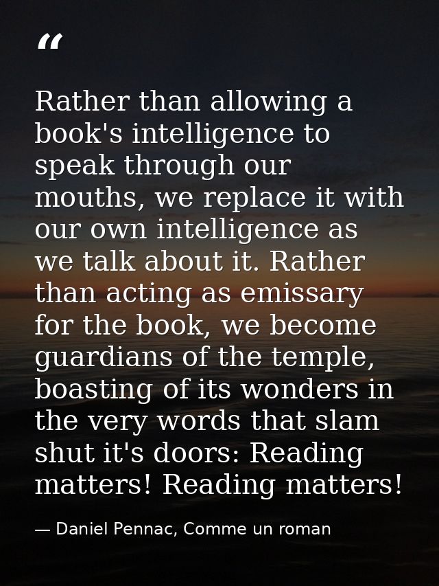 Rather than allowing a book's intelligence to speak through our mouths, we replace it with our own intelligence as we ta — Daniel Pennac, Comme un roman