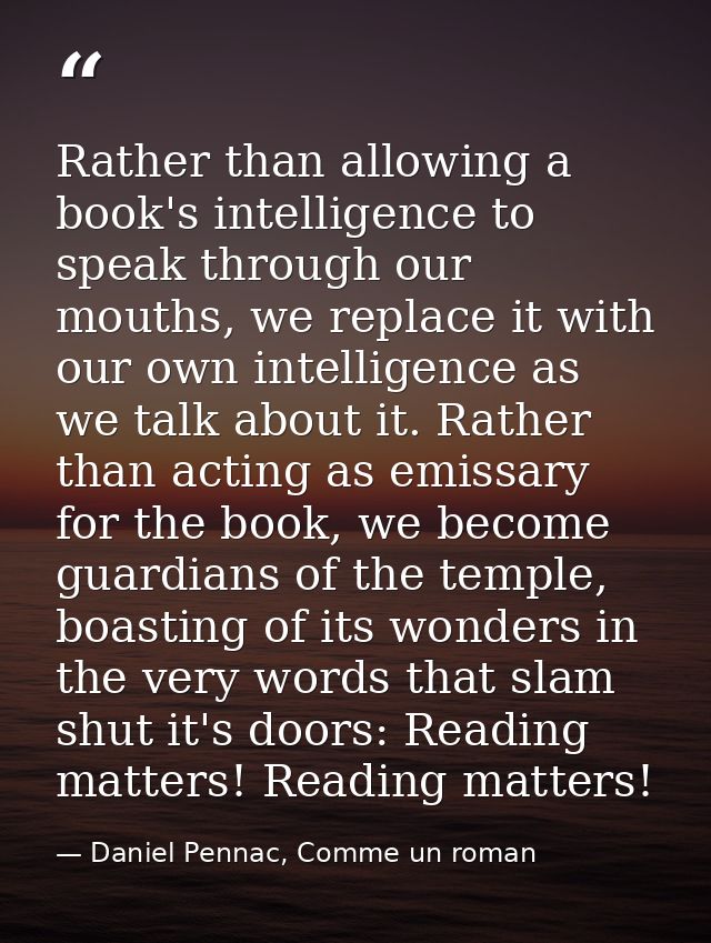 Rather than allowing a book's intelligence to speak through our mouths, we replace it with our own intelligence as we ta — Daniel Pennac, Comme un roman
