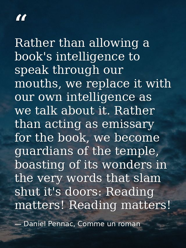 Rather than allowing a book's intelligence to speak through our mouths, we replace it with our own intelligence as we ta — Daniel Pennac, Comme un roman