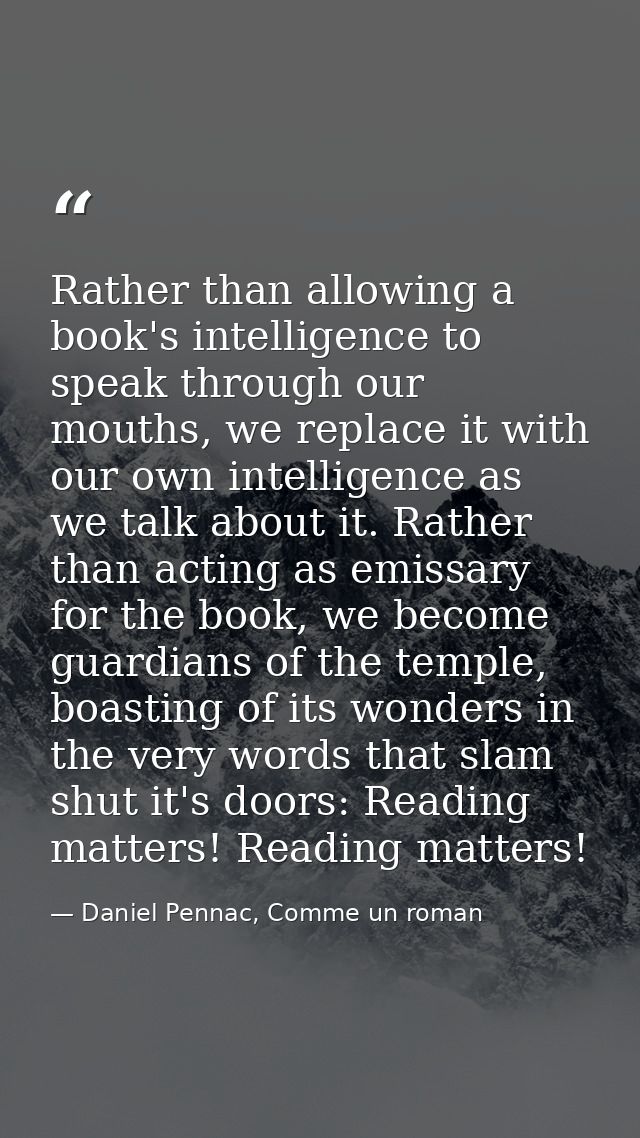 Rather than allowing a book's intelligence to speak through our mouths, we replace it with our own intelligence as we ta — Daniel Pennac, Comme un roman