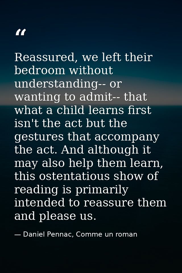 Reassured, we left their bedroom without understanding-- or wanting to admit-- that what a child learns first isn't the  — Daniel Pennac, Comme un roman