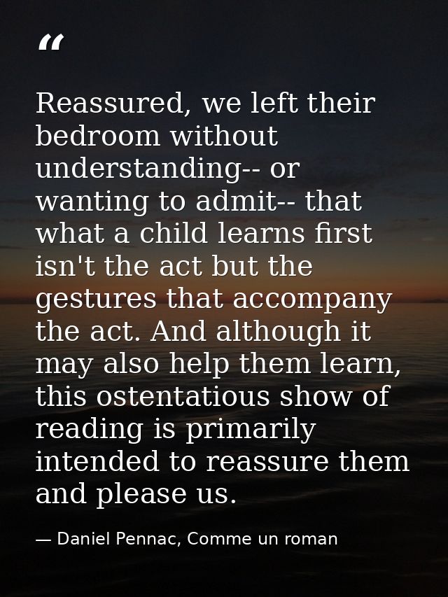 Reassured, we left their bedroom without understanding-- or wanting to admit-- that what a child learns first isn't the  — Daniel Pennac, Comme un roman