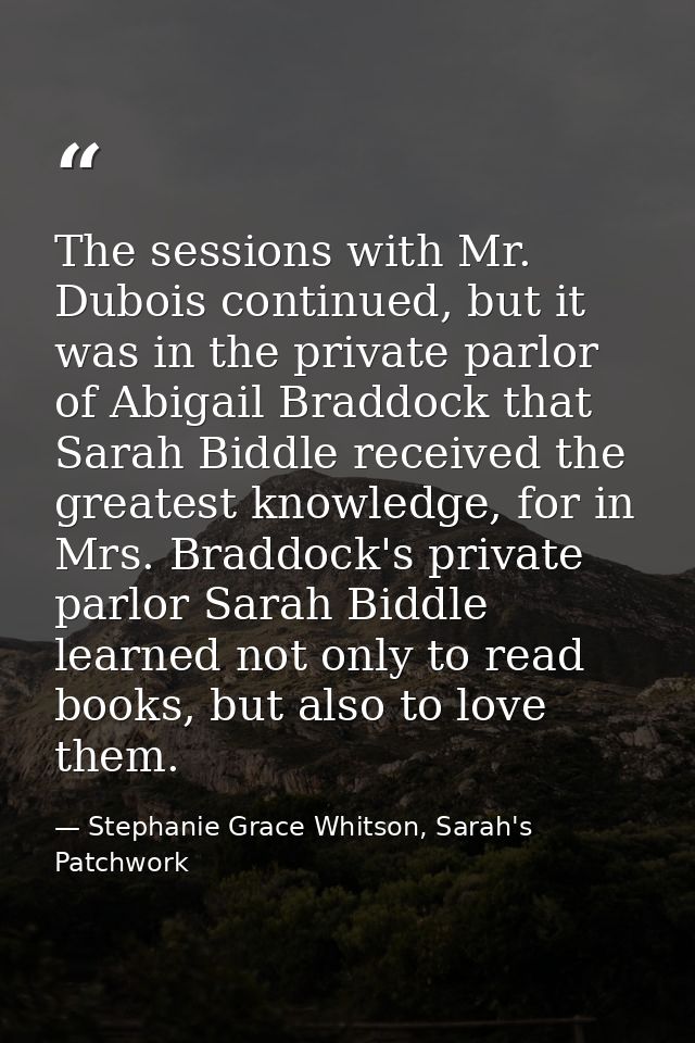 The sessions with Mr. Dubois continued, but it was in the private parlor of Abigail Braddock that Sarah Biddle received  — Stephanie Grace Whitson, Sarah's Patchwork