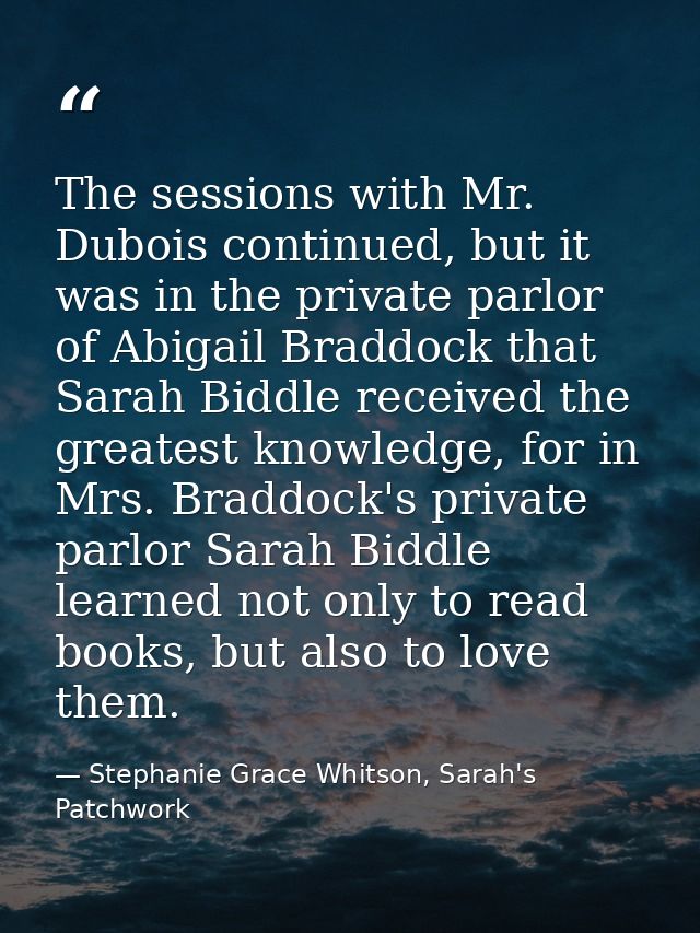The sessions with Mr. Dubois continued, but it was in the private parlor of Abigail Braddock that Sarah Biddle received  — Stephanie Grace Whitson, Sarah's Patchwork