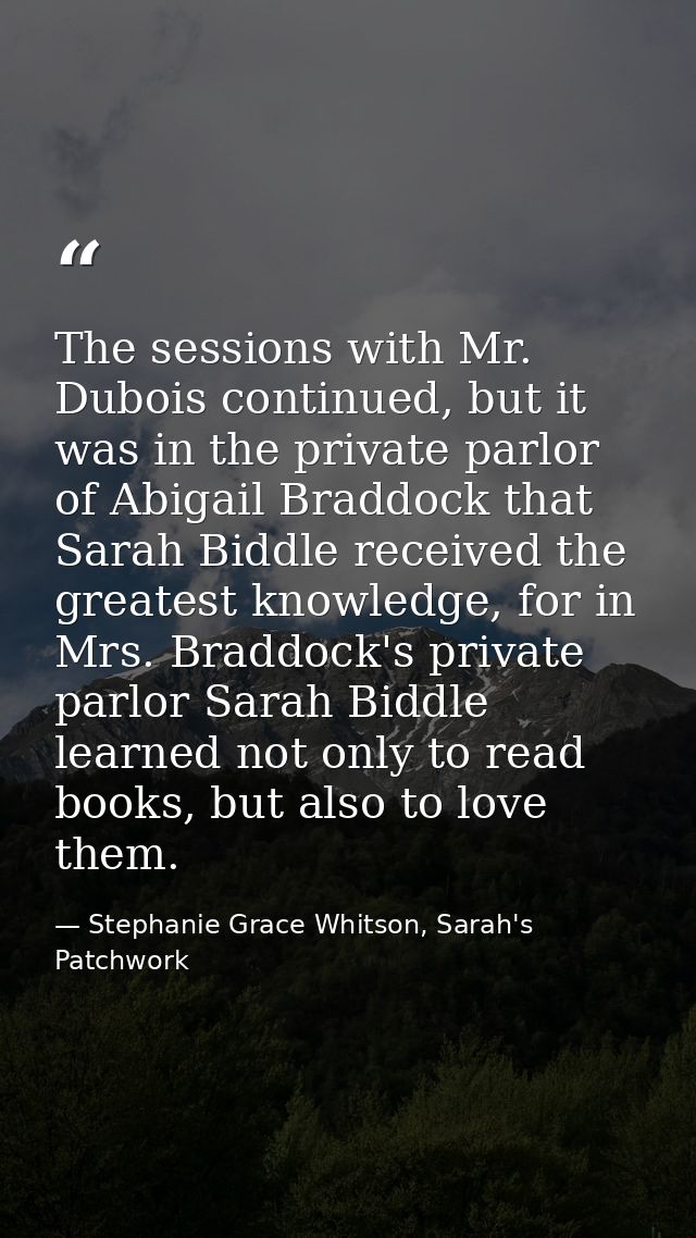 The sessions with Mr. Dubois continued, but it was in the private parlor of Abigail Braddock that Sarah Biddle received  — Stephanie Grace Whitson, Sarah's Patchwork