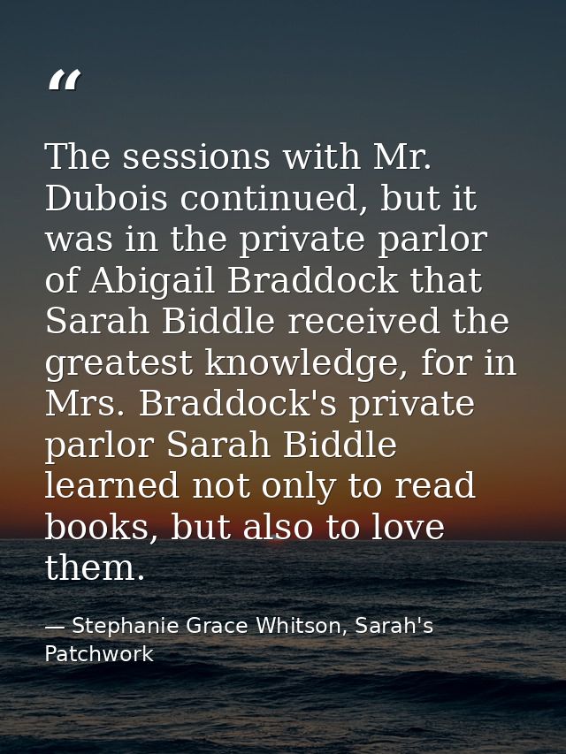 The sessions with Mr. Dubois continued, but it was in the private parlor of Abigail Braddock that Sarah Biddle received  — Stephanie Grace Whitson, Sarah's Patchwork