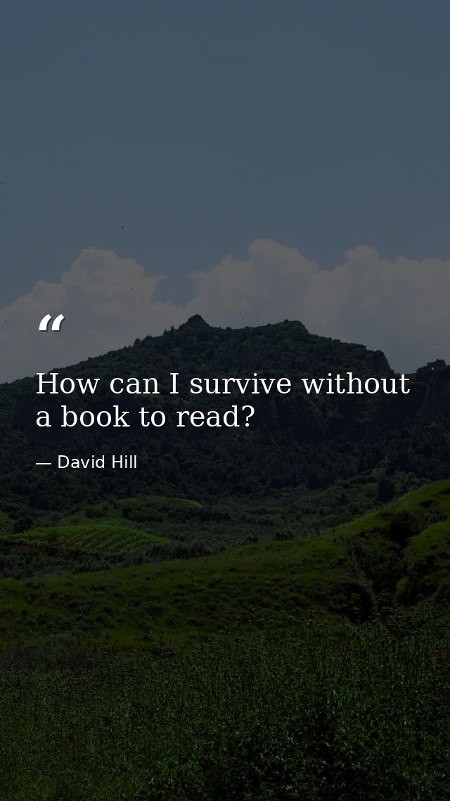 How can I survive without a book to read? — David Hill