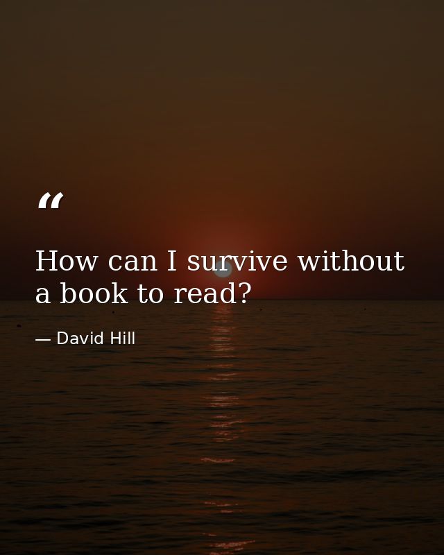 How can I survive without a book to read? — David Hill
