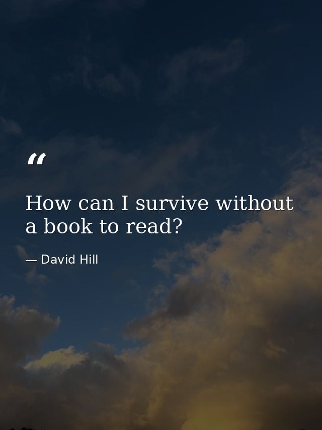 How can I survive without a book to read? — David Hill