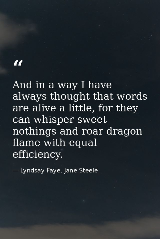 And in a way I have always thought that words are alive a little, for they can whisper sweet nothings and roar dragon fl — Lyndsay Faye, Jane Steele