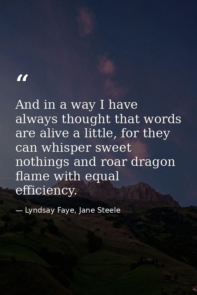 And in a way I have always thought that words are alive a little, for they can whisper sweet nothings and roar dragon fl — Lyndsay Faye, Jane Steele