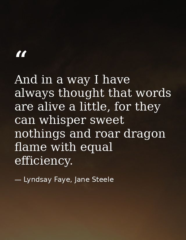 And in a way I have always thought that words are alive a little, for they can whisper sweet nothings and roar dragon fl — Lyndsay Faye, Jane Steele