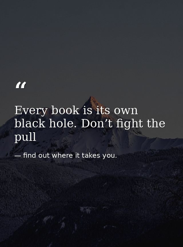 Every book is its own black hole. Don’t fight the pull — find out where it takes you.