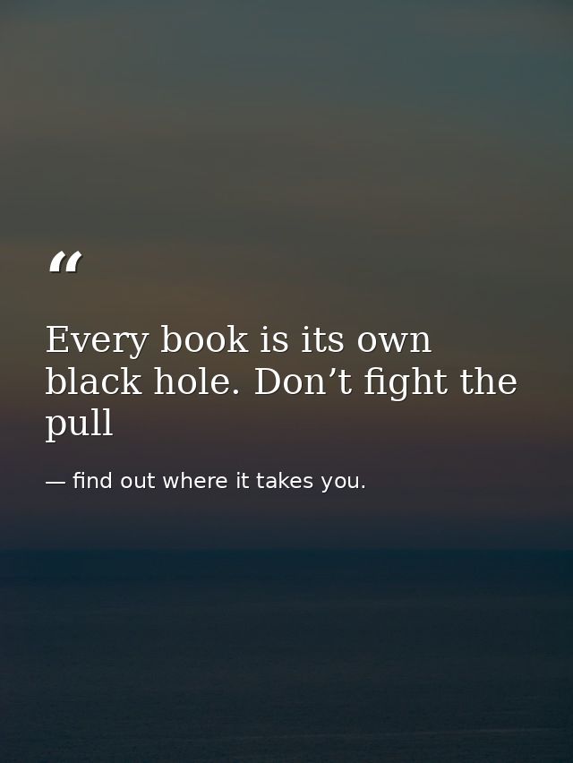 Every book is its own black hole. Don’t fight the pull — find out where it takes you.