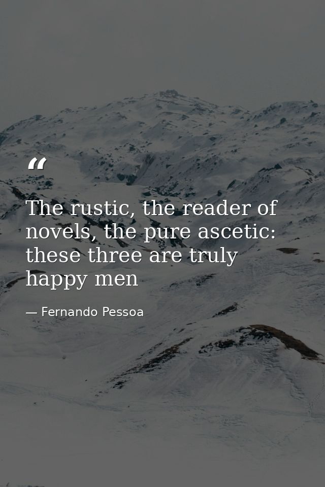 The rustic, the reader of novels, the pure ascetic: these three are truly happy men — Fernando Pessoa