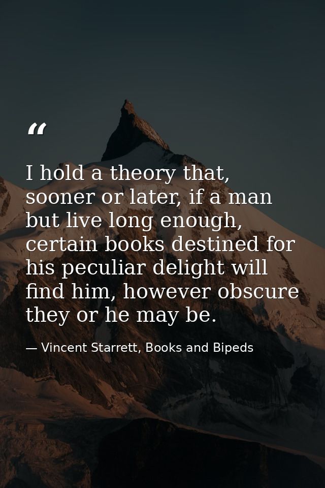 I hold a theory that, sooner or later, if a man but live long enough, certain books destined for his peculiar delight wi — Vincent Starrett, Books and Bipeds