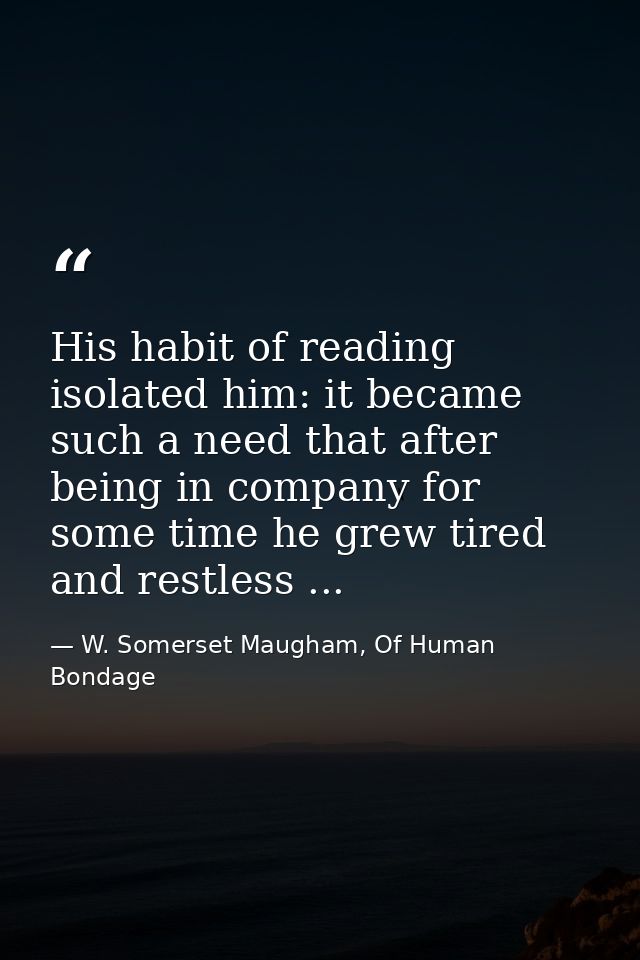 His habit of reading isolated him: it became such a need that after being in company for some time he grew tired and res — W. Somerset Maugham, Of Human Bondage