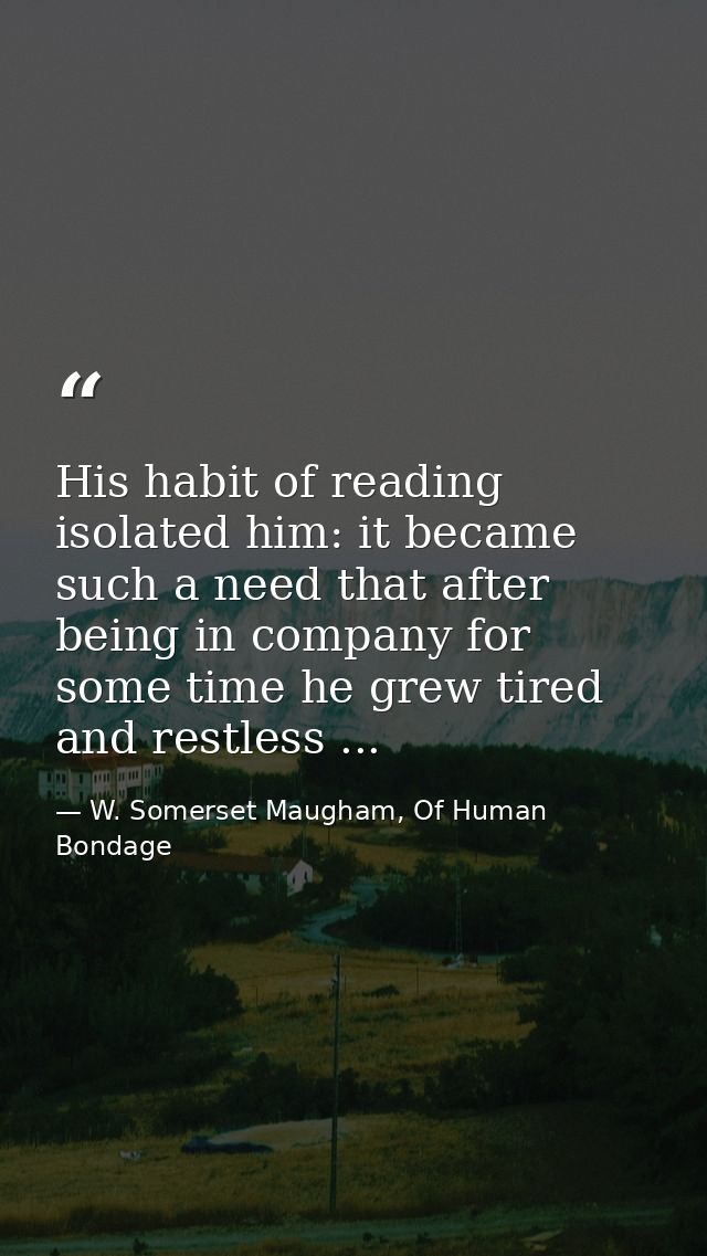 His habit of reading isolated him: it became such a need that after being in company for some time he grew tired and res — W. Somerset Maugham, Of Human Bondage