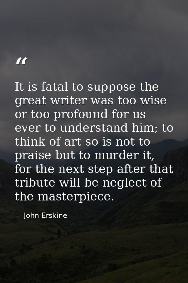 It is fatal to suppose the great writer was too wise or too profound for us ever to understand him; to think of art so i — John Erskine