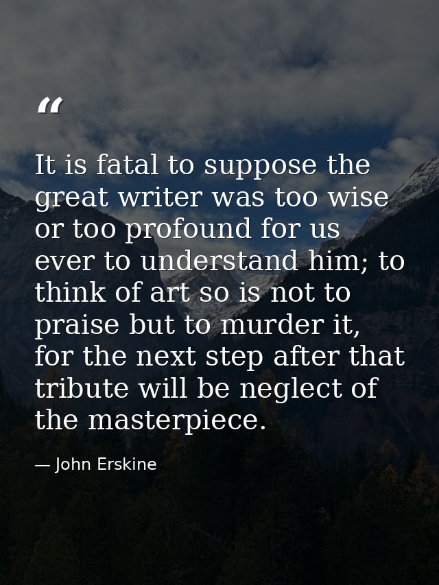 It is fatal to suppose the great writer was too wise or too profound for us ever to understand him; to think of art so i — John Erskine