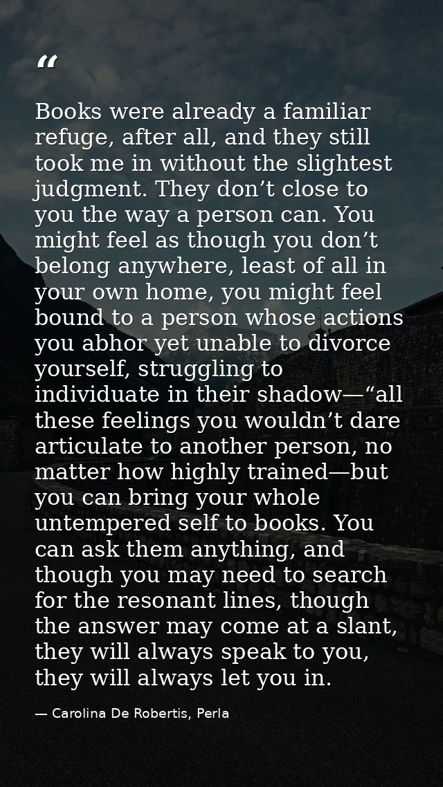 Books were already a familiar refuge, after all, and they still took me in without the slightest judgment. They don’t cl — Carolina De Robertis, Perla
