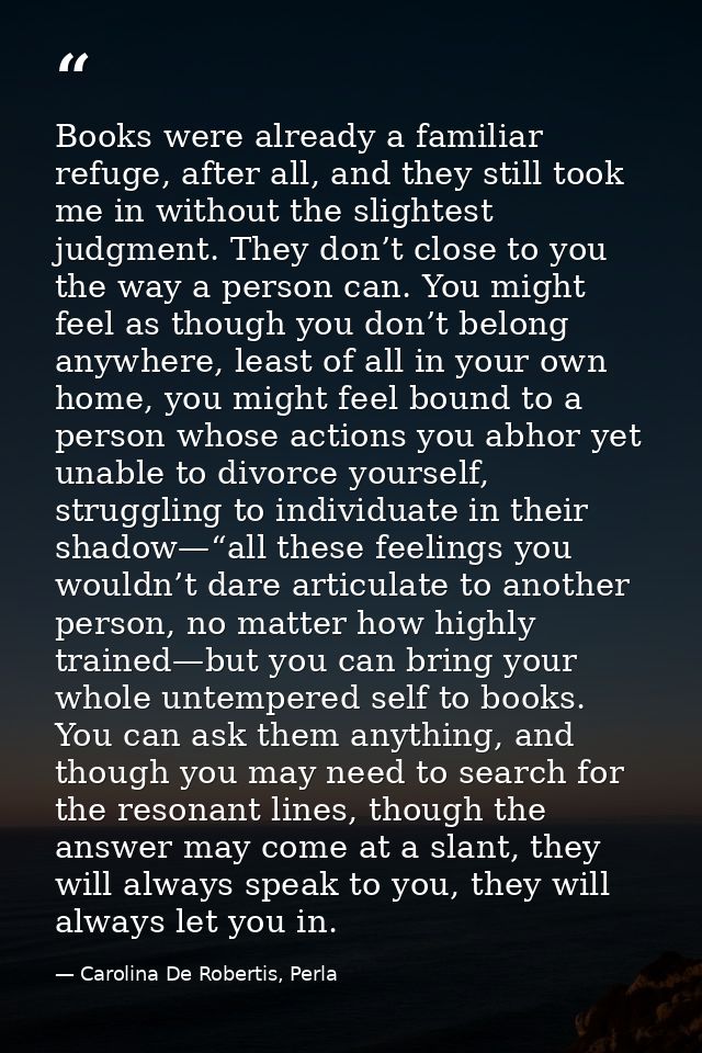 Books were already a familiar refuge, after all, and they still took me in without the slightest judgment. They don’t cl — Carolina De Robertis, Perla