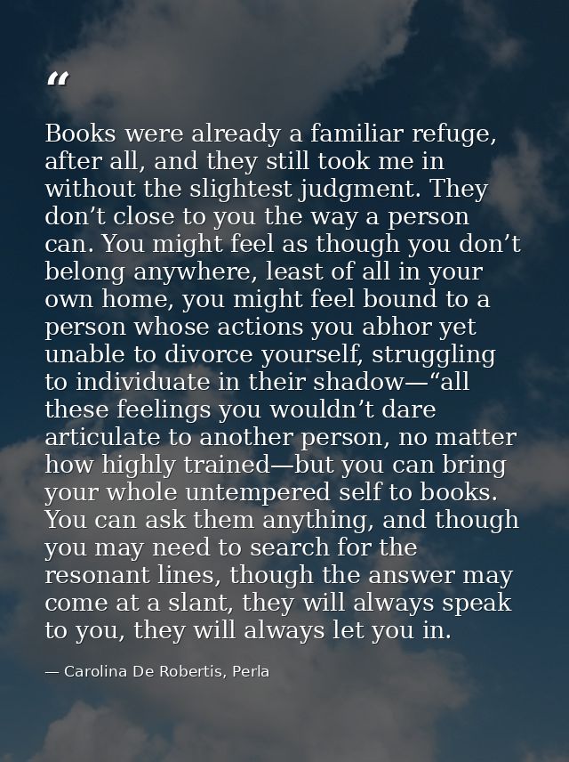 Books were already a familiar refuge, after all, and they still took me in without the slightest judgment. They don’t cl — Carolina De Robertis, Perla