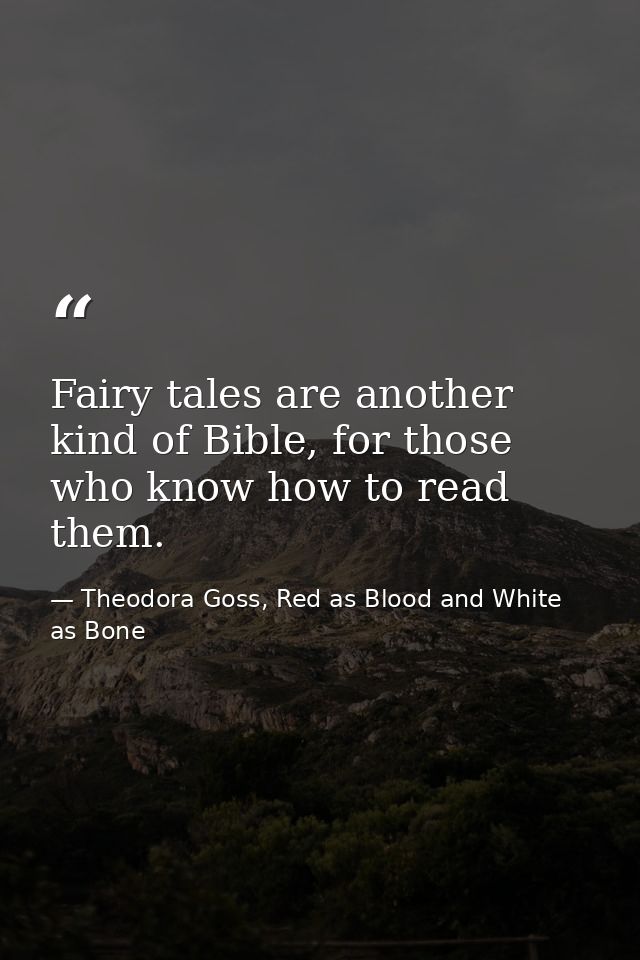 Fairy tales are another kind of Bible, for those who know how to read them. — Theodora Goss, Red as Blood and White as Bone