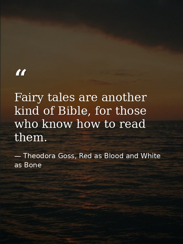 Fairy tales are another kind of Bible, for those who know how to read them. — Theodora Goss, Red as Blood and White as Bone