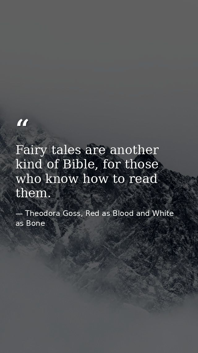 Fairy tales are another kind of Bible, for those who know how to read them. — Theodora Goss, Red as Blood and White as Bone