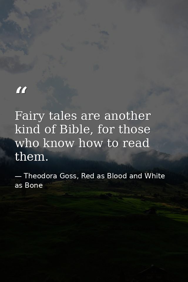 Fairy tales are another kind of Bible, for those who know how to read them. — Theodora Goss, Red as Blood and White as Bone