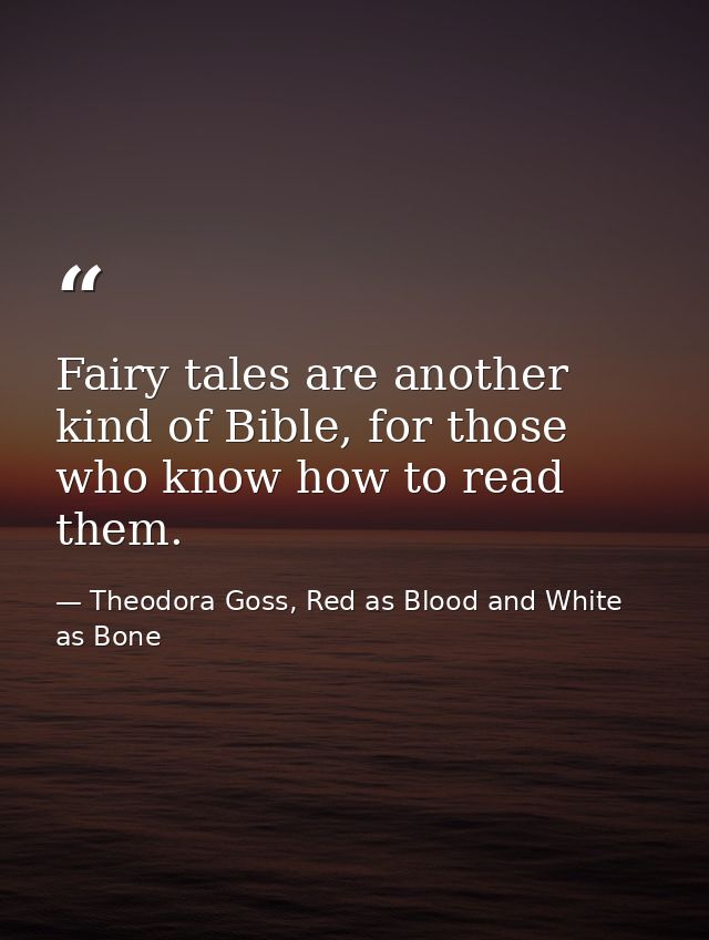 Fairy tales are another kind of Bible, for those who know how to read them. — Theodora Goss, Red as Blood and White as Bone
