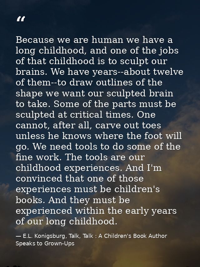 Because we are human we have a long childhood, and one of the jobs of that childhood is to sculpt our brains. We have ye — E.L. Konigsburg, Talk, Talk : A Children's Book Author Speaks to Grown-Ups