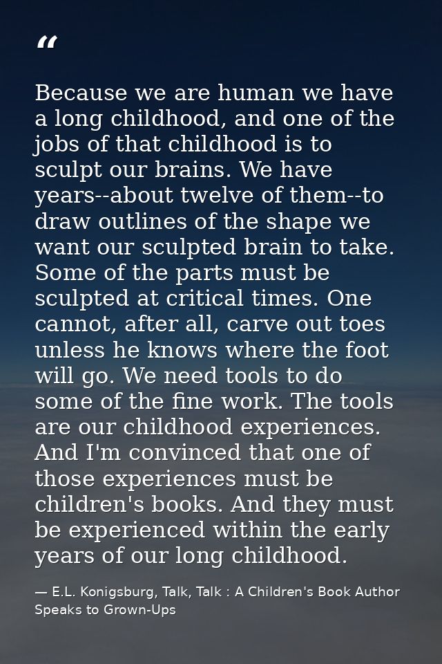 Because we are human we have a long childhood, and one of the jobs of that childhood is to sculpt our brains. We have ye — E.L. Konigsburg, Talk, Talk : A Children's Book Author Speaks to Grown-Ups