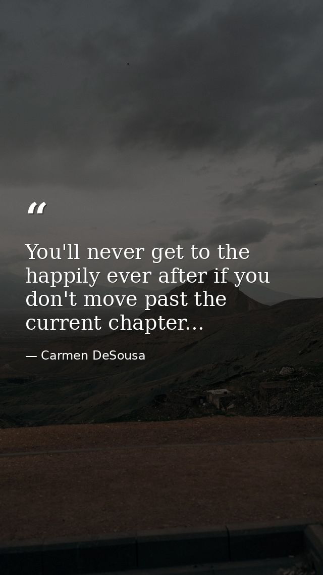You'll never get to the happily ever after if you don't move past the current chapter... — Carmen DeSousa