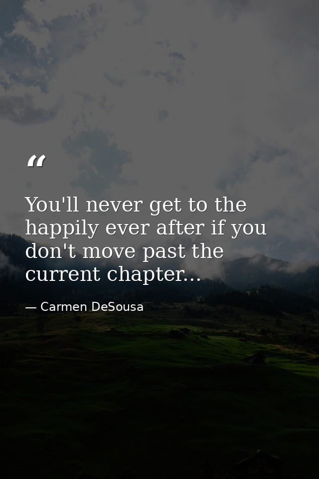 You'll never get to the happily ever after if you don't move past the current chapter... — Carmen DeSousa