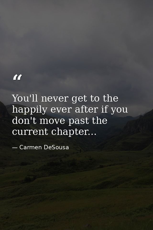 You'll never get to the happily ever after if you don't move past the current chapter... — Carmen DeSousa
