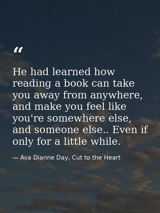 He had learned how reading a book can take you away from anywhere, and make you feel like you're somewhere else, and som — Ava Dianne Day, Cut to the Heart