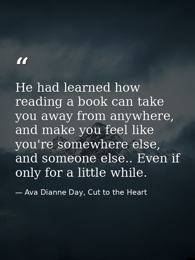 He had learned how reading a book can take you away from anywhere, and make you feel like you're somewhere else, and som — Ava Dianne Day, Cut to the Heart
