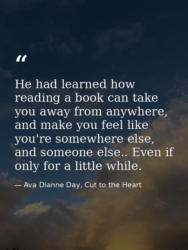 He had learned how reading a book can take you away from anywhere, and make you feel like you're somewhere else, and som — Ava Dianne Day, Cut to the Heart