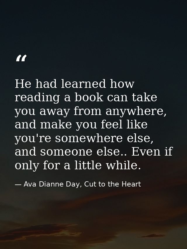 He had learned how reading a book can take you away from anywhere, and make you feel like you're somewhere else, and som — Ava Dianne Day, Cut to the Heart