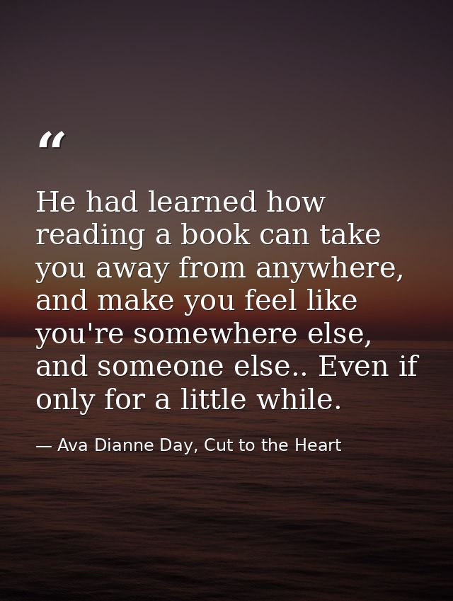 He had learned how reading a book can take you away from anywhere, and make you feel like you're somewhere else, and som — Ava Dianne Day, Cut to the Heart