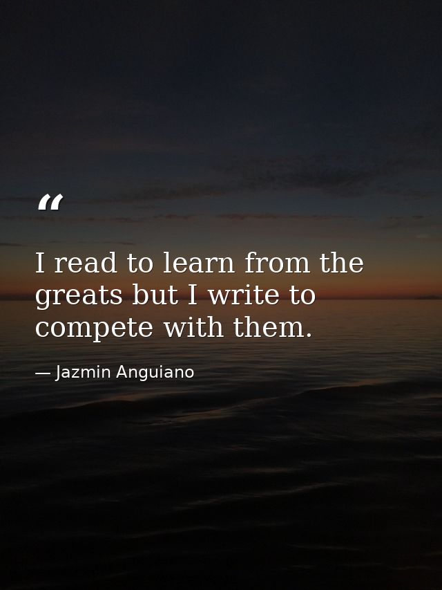 I read to learn from the greats but I write to compete with them. — Jazmin Anguiano
