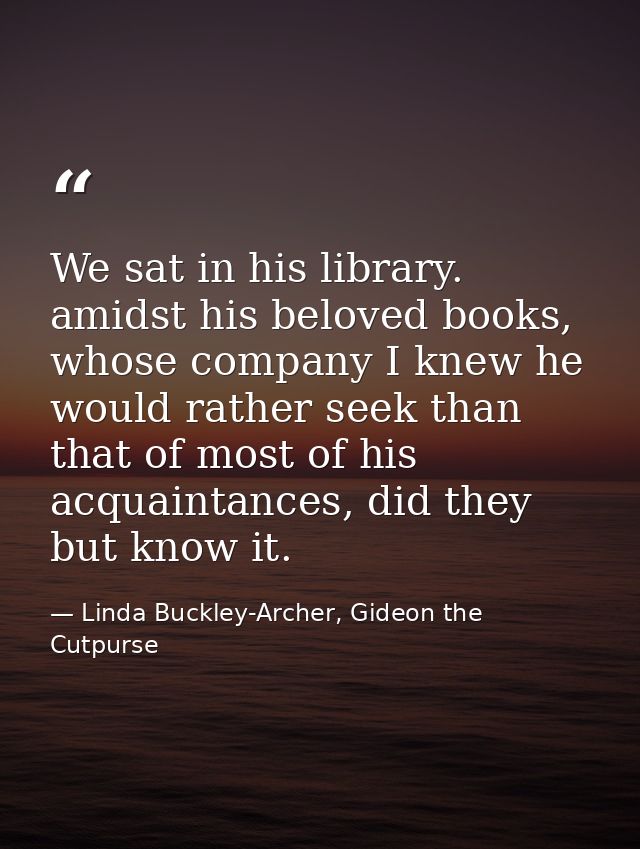 We sat in his library. amidst his beloved books, whose company I knew he would rather seek than that of most of his acqu — Linda Buckley-Archer, Gideon the Cutpurse